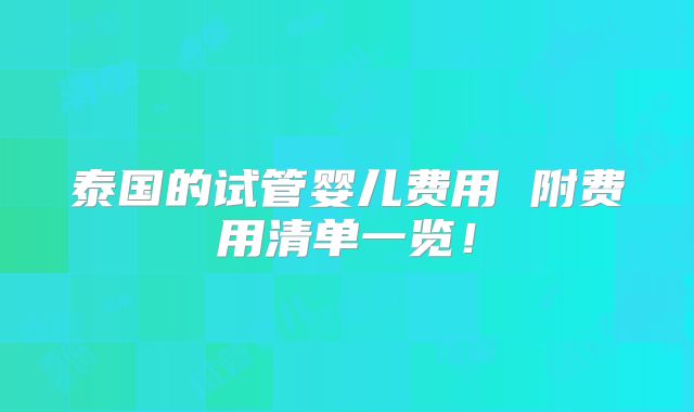 泰国的试管婴儿费用 附费用清单一览！