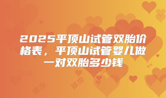 2025平顶山试管双胎价格表，平顶山试管婴儿做一对双胎多少钱