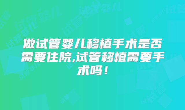 做试管婴儿移植手术是否需要住院,试管移植需要手术吗！