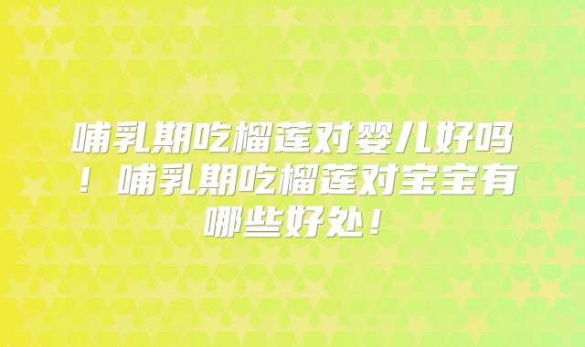 哺乳期吃榴莲对婴儿好吗！哺乳期吃榴莲对宝宝有哪些好处！