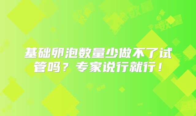 基础卵泡数量少做不了试管吗？专家说行就行！