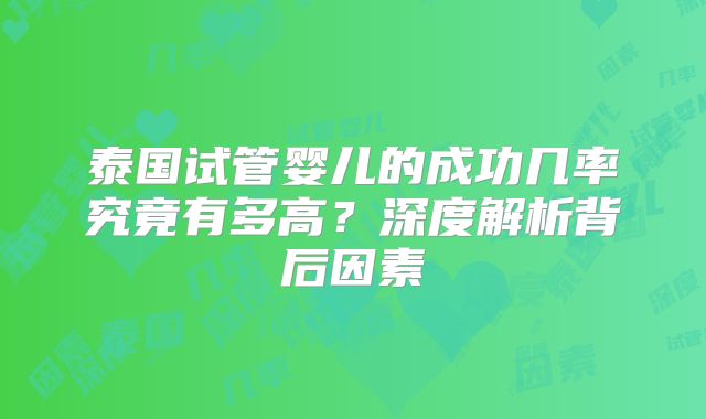 泰国试管婴儿的成功几率究竟有多高？深度解析背后因素