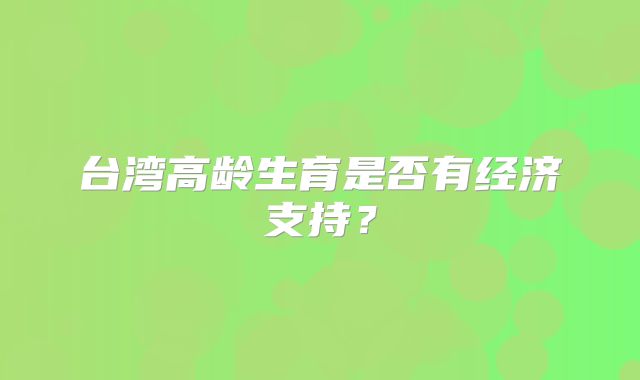 台湾高龄生育是否有经济支持?