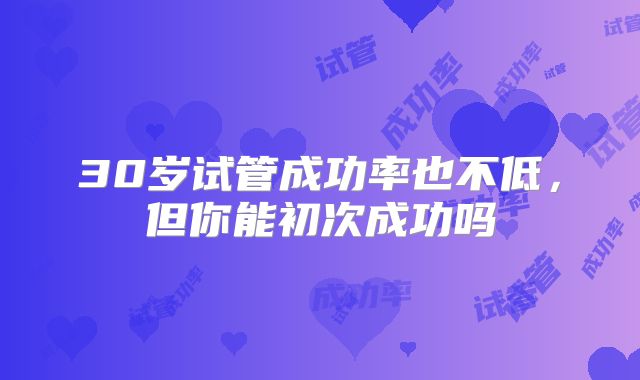 30岁试管成功率也不低,但你能初次成功吗