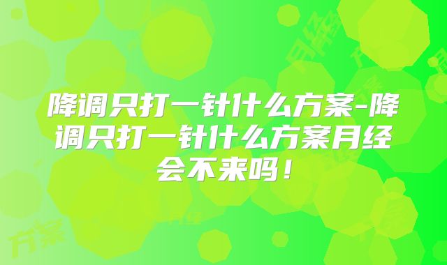 降调只打一针什么方案-降调只打一针什么方案月经会不来吗！