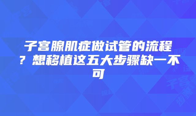 子宫腺肌症做试管的流程？想移植这五大步骤缺一不可