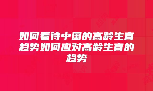 如何看待中国的高龄生育趋势如何应对高龄生育的趋势