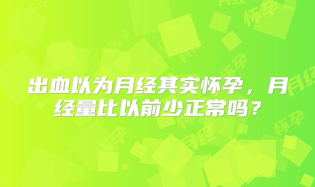 出血以为月经其实怀孕，月经量比以前少正常吗？