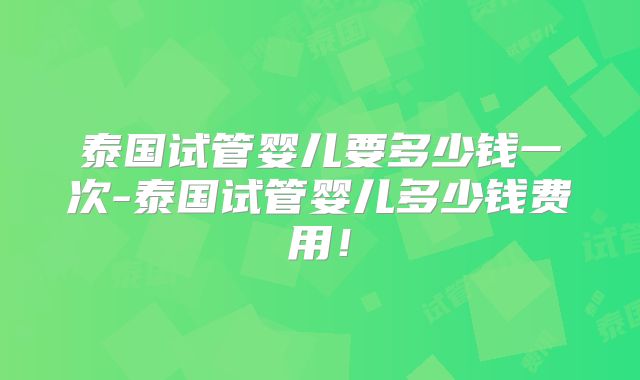 泰国试管婴儿要多少钱一次-泰国试管婴儿多少钱费用！