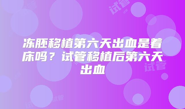 冻胚移植第六天出血是着床吗？试管移植后第六天出血