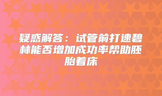 疑惑解答：试管前打速碧林能否增加成功率帮助胚胎着床