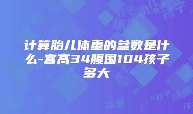 计算胎儿体重的参数是什么-宫高34腹围104孩子多大