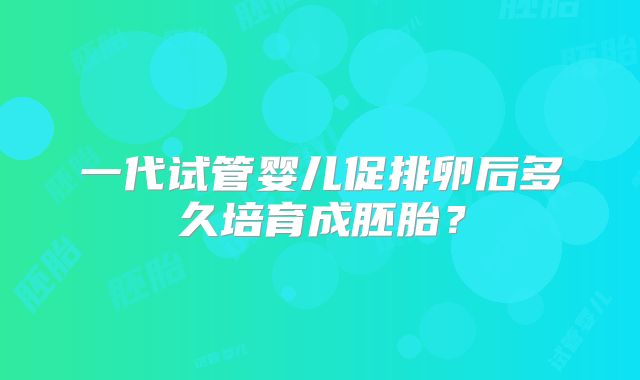 一代试管婴儿促排卵后多久培育成胚胎？