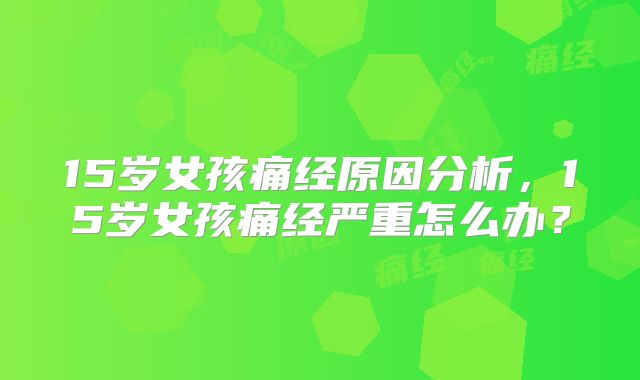 15岁女孩痛经原因分析,15岁女孩痛经严重怎么办?