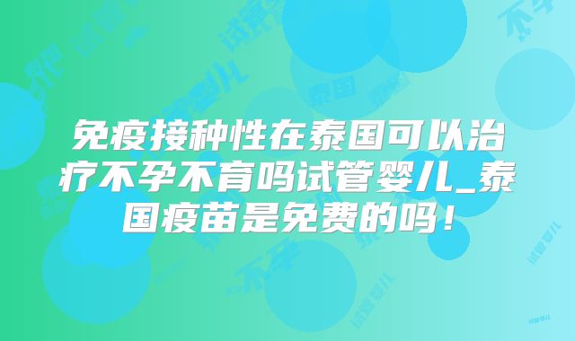 免疫接种性在泰国可以治疗不孕不育吗试管婴儿_泰国疫苗是免费的吗！