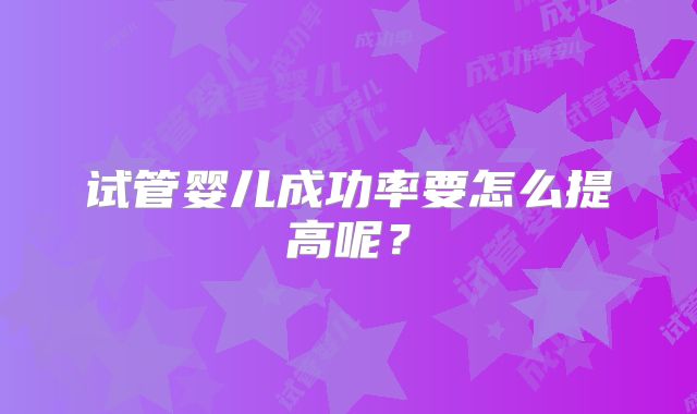 试管婴儿成功率要怎么提高呢？