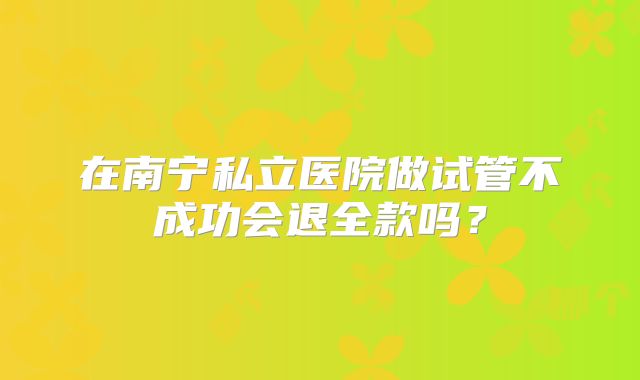 在南宁私立医院做试管不成功会退全款吗？