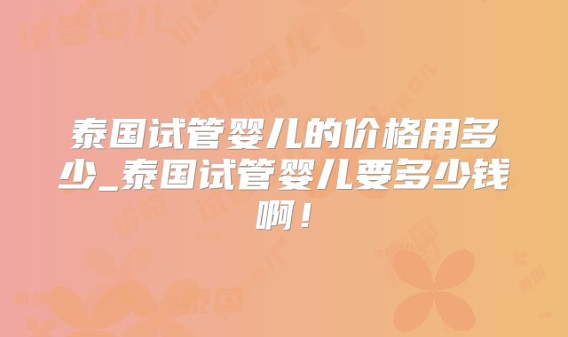 泰国试管婴儿的价格用多少_泰国试管婴儿要多少钱啊！