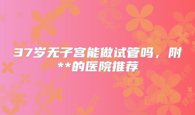 37岁无子宫能做试管吗，附**的医院推荐