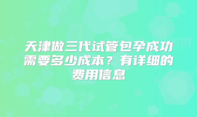 天津做三代试管包孕成功需要多少成本?有详细的费用信息