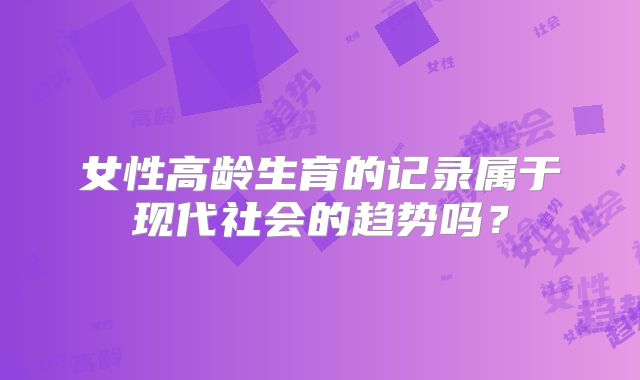 女性高龄生育的记录属于现代社会的趋势吗？