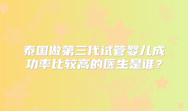 泰国做第三代试管婴儿成功率比较高的医生是谁？