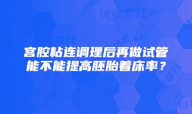 宫腔粘连调理后再做试管能不能提高胚胎着床率？