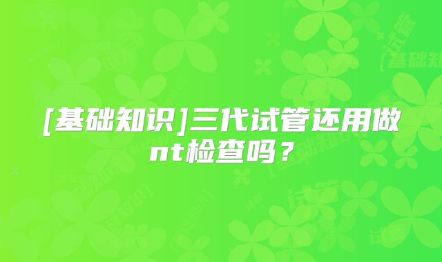 [基础知识]三代试管还用做nt检查吗？