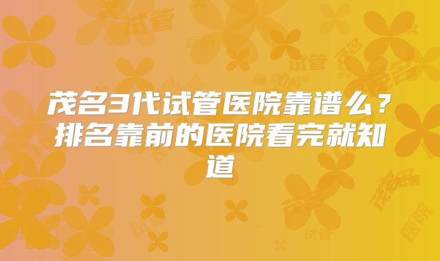 茂名3代试管医院靠谱么?排名靠前的医院看完就知道