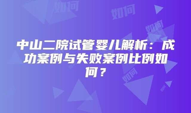 中山二院试管婴儿解析:成功案例与失败案例比例如何?