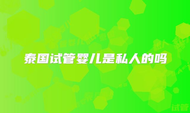 泰国试管婴儿是私人的吗