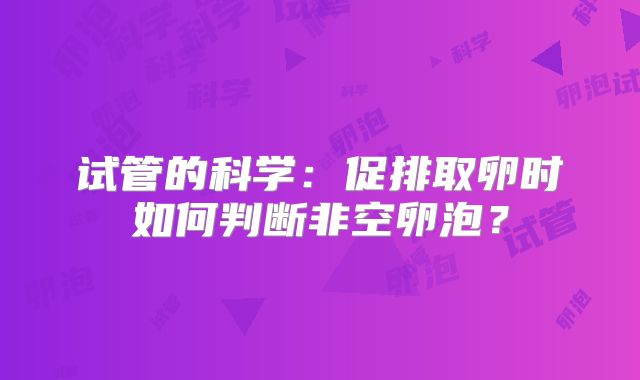 试管的科学：促排取卵时如何判断非空卵泡？