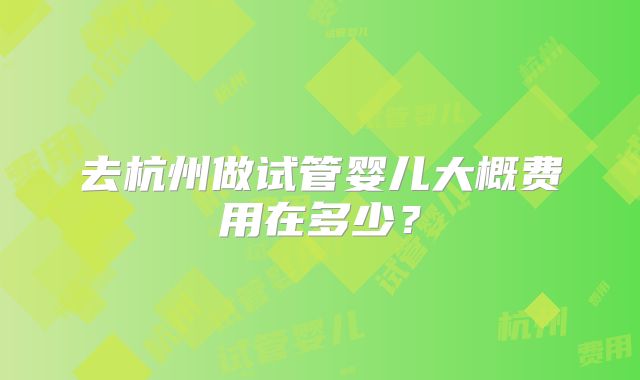 去杭州做试管婴儿大概费用在多少？