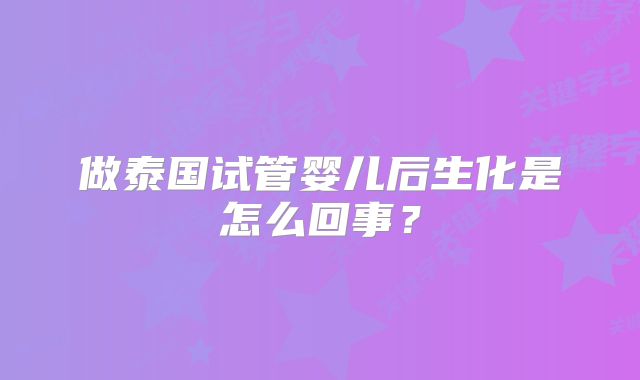 做泰国试管婴儿后生化是怎么回事？