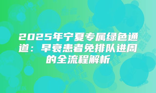 2025年宁夏专属绿色通道:早衰患者免排队进周的全流程解析