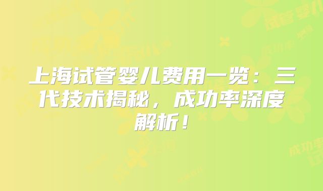 上海试管婴儿费用一览：三代技术揭秘，成功率深度解析！