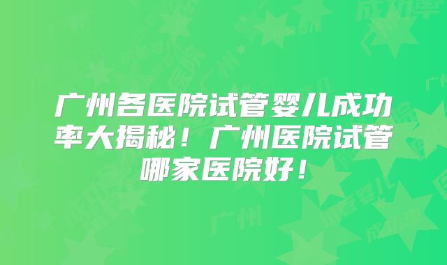 广州各医院试管婴儿成功率大揭秘！广州医院试管哪家医院好！