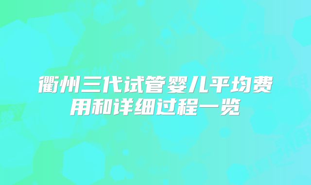 衢州三代试管婴儿平均费用和详细过程一览
