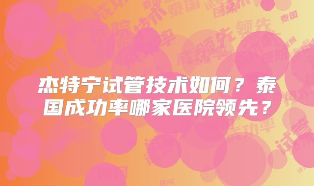 杰特宁试管技术如何？泰国成功率哪家医院领先？