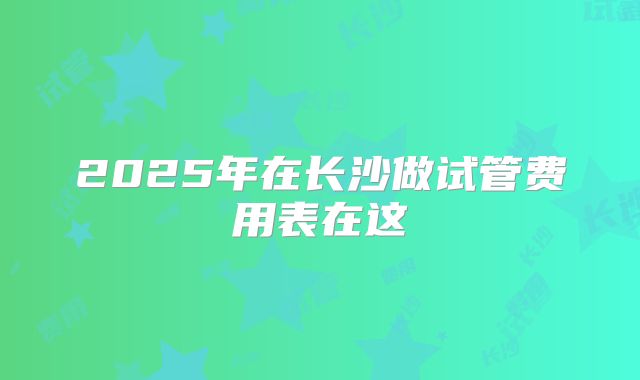 2025年在长沙做试管费用表在这