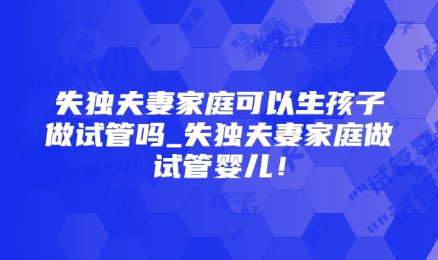失独夫妻家庭可以生孩子做试管吗_失独夫妻家庭做试管婴儿!
