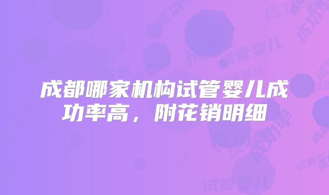成都哪家机构试管婴儿成功率高，附花销明细