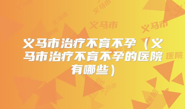 义马市治疗不育不孕(义马市治疗不育不孕的医院有哪些)