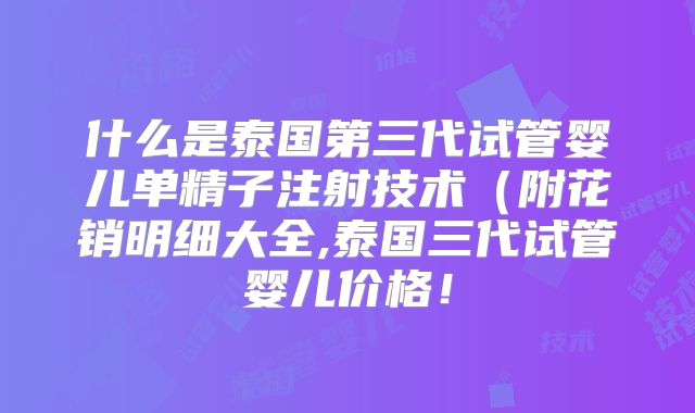 什么是泰国第三代试管婴儿单精子注射技术（附花销明细大全,泰国三代试管婴儿价格！