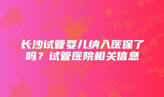 长沙试管婴儿纳入医保了吗?试管医院相关信息