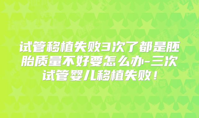 试管移植失败3次了都是胚胎质量不好要怎么办-三次试管婴儿移植失败！