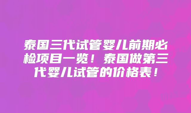 泰国三代试管婴儿前期必检项目一览！泰国做第三代婴儿试管的价格表！