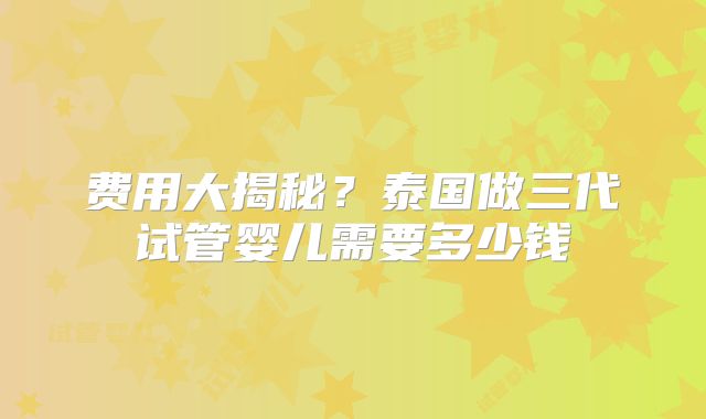 费用大揭秘？泰国做三代试管婴儿需要多少钱