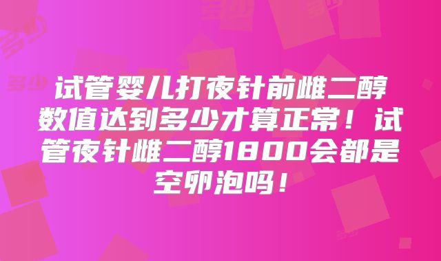 试管婴儿打夜针前雌二醇数值达到多少才算正常！试管夜针雌二醇1800会都是空卵泡吗！