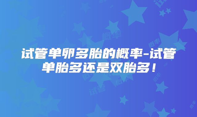 试管单卵多胎的概率-试管单胎多还是双胎多！